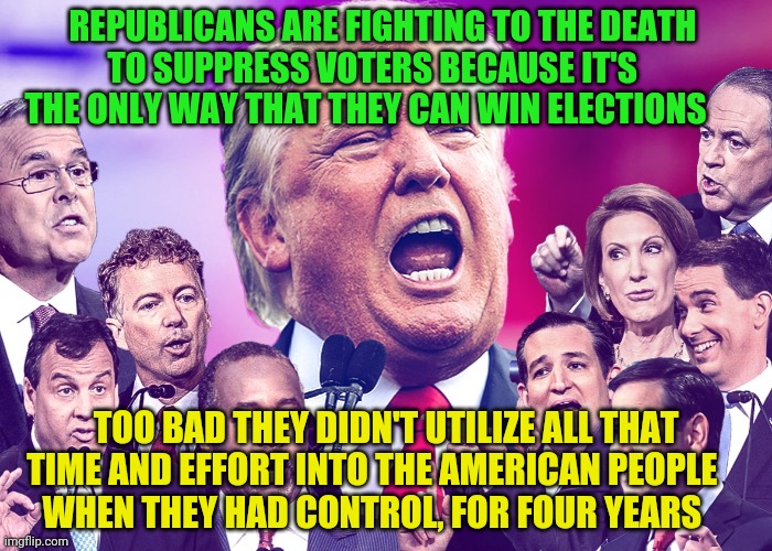 GOP Clowns | REPUBLICANS ARE FIGHTING TO THE DEATH      TO SUPPRESS VOTERS BECAUSE IT'S           THE ONLY WAY THAT THEY CAN WIN ELECTIONS; TOO BAD THEY DIDN'T UTILIZE ALL THAT TIME AND EFFORT INTO THE AMERICAN PEOPLE         WHEN THEY HAD CONTROL, FOR FOUR YEARS | image tagged in gop clowns | made w/ Imgflip meme maker