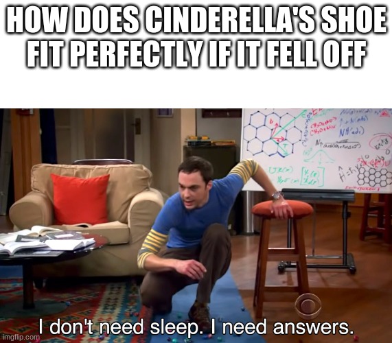 I don't need sleep, i need answers | HOW DOES CINDERELLA'S SHOE FIT PERFECTLY IF IT FELL OFF | image tagged in i don't need sleep i need answers,cinderella,memes | made w/ Imgflip meme maker