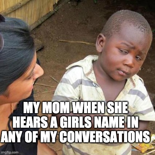 When u live in Alabama so u cant mention ur sister | MY MOM WHEN SHE HEARS A GIRLS NAME IN ANY OF MY CONVERSATIONS | image tagged in memes,third world skeptical kid,moms | made w/ Imgflip meme maker