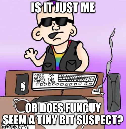 is it just me or... | IS IT JUST ME; OR DOES FUNGUY SEEM A TINY BIT SUSPECT? | image tagged in is it just me or | made w/ Imgflip meme maker
