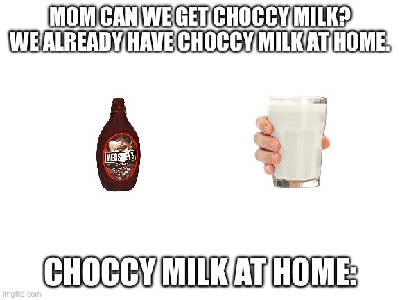 Facts..? | MOM CAN WE GET CHOCCY MILK? WE ALREADY HAVE CHOCCY MILK AT HOME. CHOCCY MILK AT HOME: | image tagged in blank white template | made w/ Imgflip meme maker