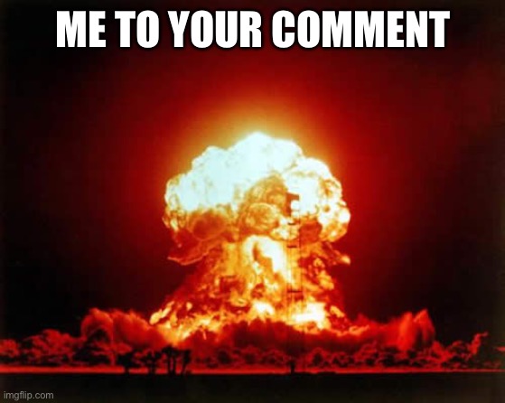 Nuclear Explosion Meme | ME TO YOUR COMMENT | image tagged in memes,nuclear explosion | made w/ Imgflip meme maker