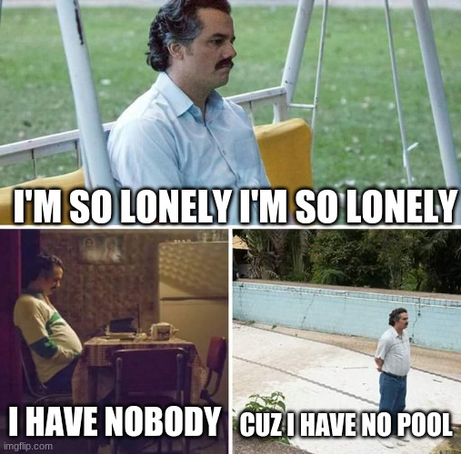 Sad Pablo Escobar | I'M SO LONELY I'M SO LONELY; I HAVE NOBODY; CUZ I HAVE NO POOL | image tagged in memes,sad pablo escobar | made w/ Imgflip meme maker