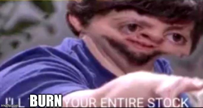 I'll burn your entire stock | image tagged in i'll burn your entire stock | made w/ Imgflip meme maker