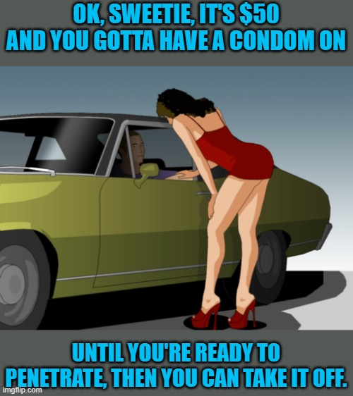 50 dollar anything you want | OK, SWEETIE, IT'S $50 AND YOU GOTTA HAVE A CONDOM ON UNTIL YOU'RE READY TO PENETRATE, THEN YOU CAN TAKE IT OFF. | image tagged in 50 dollar anything you want | made w/ Imgflip meme maker