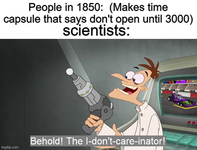 Behold the i dont care inator | People in 1850:  (Makes time capsule that says don't open until 3000); scientists: | image tagged in behold the i dont care inator | made w/ Imgflip meme maker