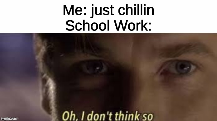 Oh, I don't think so | Me: just chillin
School Work: | image tagged in oh i don't think so | made w/ Imgflip meme maker