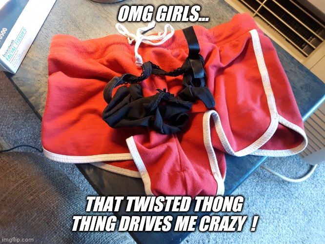 Believe me... I so understand  ! | OMG GIRLS... THAT TWISTED THONG THING DRIVES ME CRAZY  ! | image tagged in thong,panties,problems,jeffrey | made w/ Imgflip meme maker