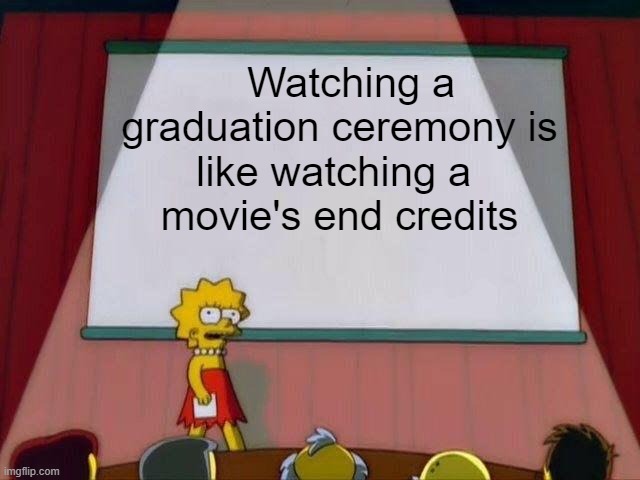 . | Watching a graduation ceremony is like watching a 
  movie's end credits | image tagged in lisa simpson's presentation,memes,fun,graduation | made w/ Imgflip meme maker