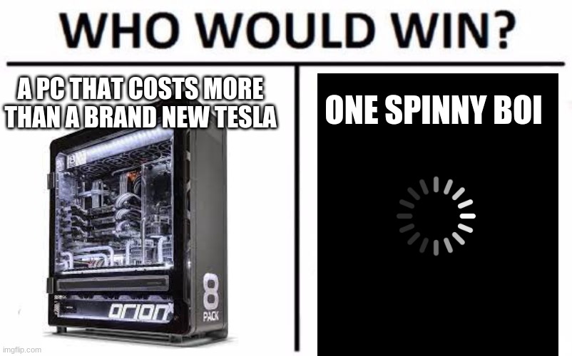 i hate loading screens | A PC THAT COSTS MORE THAN A BRAND NEW TESLA; ONE SPINNY BOI | image tagged in memes,who would win | made w/ Imgflip meme maker