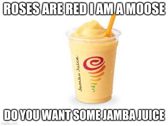 idk | ROSES ARE RED I AM A MOOSE; DO YOU WANT SOME JAMBA JUICE | image tagged in jamba juice,roses are red | made w/ Imgflip meme maker