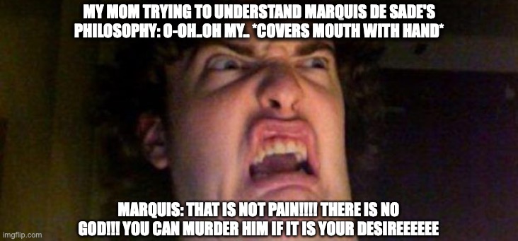 history philosophy | MY MOM TRYING TO UNDERSTAND MARQUIS DE SADE'S PHILOSOPHY: O-OH..OH MY.. *COVERS MOUTH WITH HAND*; MARQUIS: THAT IS NOT PAIN!!!! THERE IS NO GOD!!! YOU CAN MURDER HIM IF IT IS YOUR DESIREEEEEE | image tagged in philosophy,history,mom be like | made w/ Imgflip meme maker