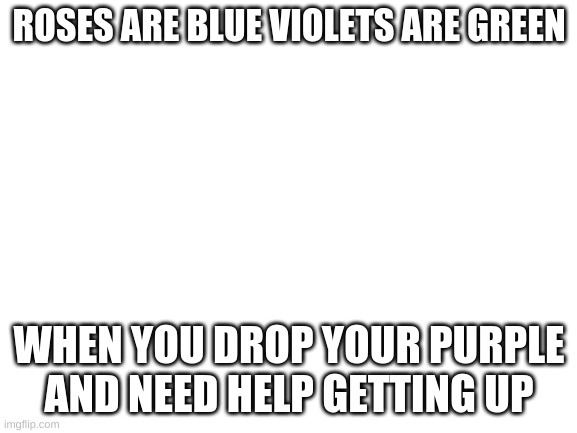 this makes no sense at all | ROSES ARE BLUE VIOLETS ARE GREEN; WHEN YOU DROP YOUR PURPLE AND NEED HELP GETTING UP | image tagged in blank white template,what,ummm,excuse me what the heck,roses are red | made w/ Imgflip meme maker