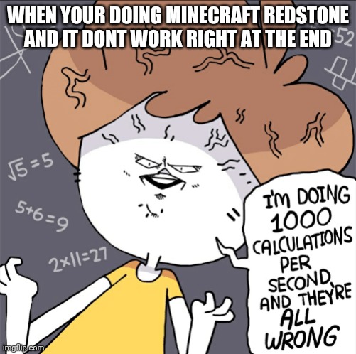 Im doing 1000 calculation per second and they're all wrong | WHEN YOUR DOING MINECRAFT REDSTONE AND IT DONT WORK RIGHT AT THE END | image tagged in im doing 1000 calculation per second and they're all wrong | made w/ Imgflip meme maker