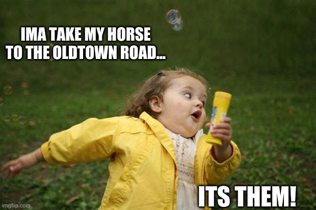 girl running | IMA TAKE MY HORSE TO THE OLDTOWN ROAD... ITS THEM! | image tagged in girl running | made w/ Imgflip meme maker