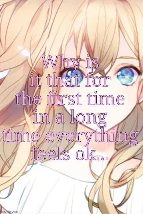 Vera | Why is it that for the first time in a long time everything feels ok... | image tagged in vera | made w/ Imgflip meme maker