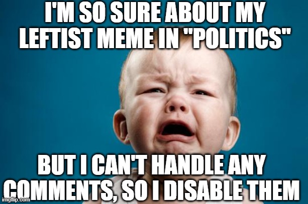 BABY CRYING | I'M SO SURE ABOUT MY LEFTIST MEME IN "POLITICS"; BUT I CAN'T HANDLE ANY COMMENTS, SO I DISABLE THEM | image tagged in baby crying | made w/ Imgflip meme maker
