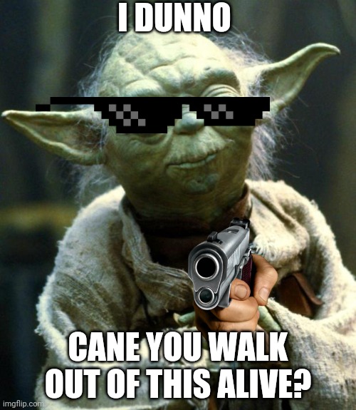 Can you? | I DUNNO; CANE YOU WALK OUT OF THIS ALIVE? | image tagged in memes,star wars yoda | made w/ Imgflip meme maker