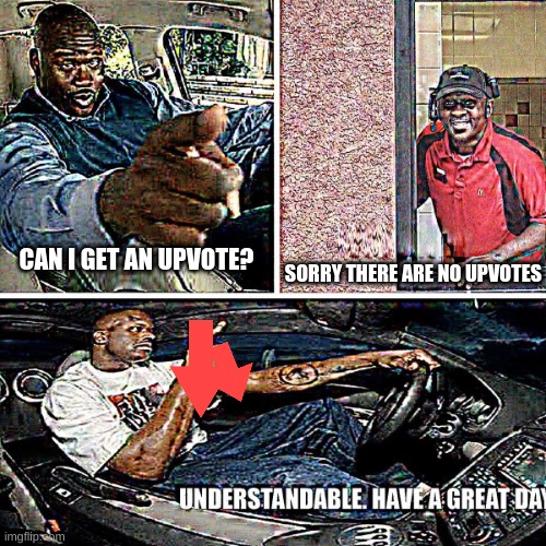 Understandable, have a great day | SORRY THERE ARE NO UPVOTES; CAN I GET AN UPVOTE? | image tagged in understandable have a great day | made w/ Imgflip meme maker