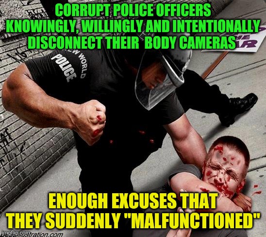 NWO Police State | CORRUPT POLICE OFFICERS KNOWINGLY, WILLINGLY AND INTENTIONALLY DISCONNECT THEIR  BODY CAMERAS; ENOUGH EXCUSES THAT THEY SUDDENLY "MALFUNCTIONED" | image tagged in nwo police state | made w/ Imgflip meme maker