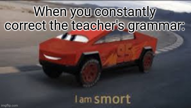 LOL | When you constantly correct the teacher's grammar: | image tagged in i am smort,funny,meme man smort,infinite iq,school,grammar | made w/ Imgflip meme maker
