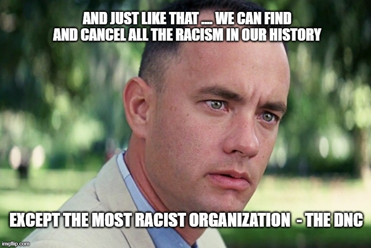 And Just Like That Meme | AND JUST LIKE THAT .... WE CAN FIND AND CANCEL ALL THE RACISM IN OUR HISTORY; EXCEPT THE MOST RACIST ORGANIZATION  - THE DNC | image tagged in memes,and just like that | made w/ Imgflip meme maker
