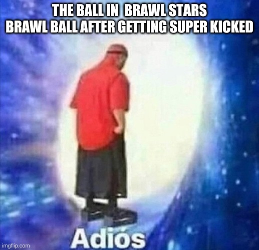 brawl ball in a nutshell | THE BALL IN  BRAWL STARS BRAWL BALL AFTER GETTING SUPER KICKED | image tagged in adios,brawl stars | made w/ Imgflip meme maker