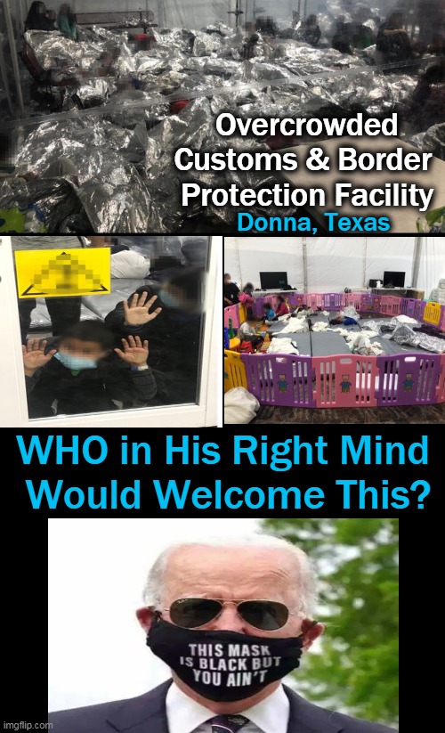 Joe Biden, Destroying AMERICA, One Executive Order at a Time... | Overcrowded Customs & Border 
Protection Facility; Donna, Texas; WHO in His Right Mind 
Would Welcome This? | image tagged in politics,joe biden,weapon of mass destruction,america,craziness_all_the_way | made w/ Imgflip meme maker