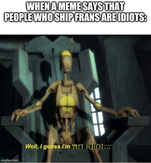 Guess I'm in charge now | WHEN A MEME SAYS THAT PEOPLE WHO SHIP FRANS ARE IDIOTS: an idiot | image tagged in guess i'm in charge now | made w/ Imgflip meme maker