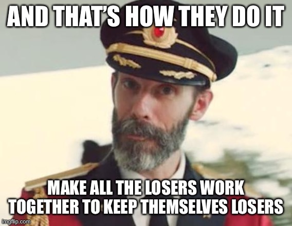 Captain Obvious | AND THAT’S HOW THEY DO IT; MAKE ALL THE LOSERS WORK TOGETHER TO KEEP THEMSELVES LOSERS | image tagged in captain obvious | made w/ Imgflip meme maker