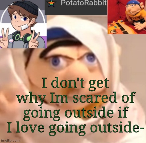 I | I don't get why Im scared of going outside if I love going outside- | image tagged in potatorabbit announcement template | made w/ Imgflip meme maker