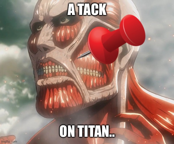 Attack on Titan.. | A TACK; ON TITAN.. | image tagged in anime,aot,attack on titan,anime meme | made w/ Imgflip meme maker