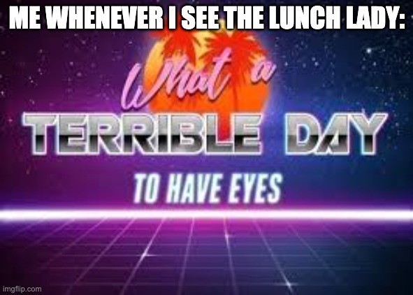 No offence to lunch lady around the globe | ME WHENEVER I SEE THE LUNCH LADY: | image tagged in what a terrible day to have eyes,memes,meme,lunch,food | made w/ Imgflip meme maker