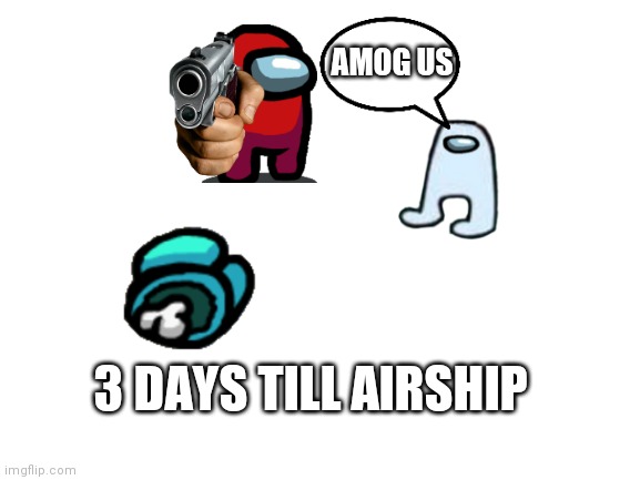 3 days! | AMOG US; 3 DAYS TILL AIRSHIP | image tagged in blank white template | made w/ Imgflip meme maker