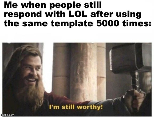 I'm still worthy | Me when people still respond with LOL after using the same template 5000 times: | image tagged in i'm still worthy | made w/ Imgflip meme maker