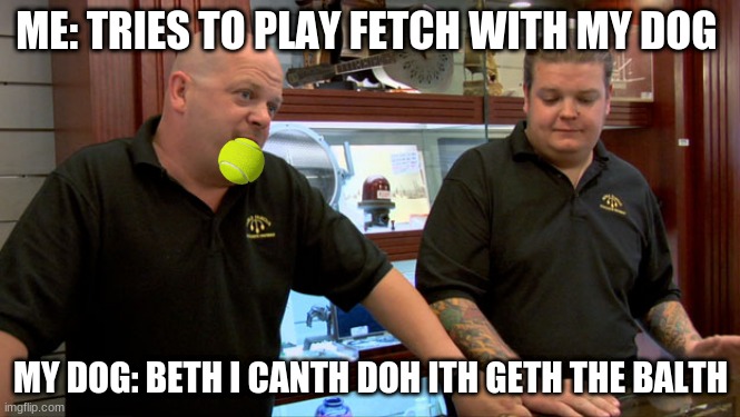 Dogs do be selfish | ME: TRIES TO PLAY FETCH WITH MY DOG; MY DOG: BETH I CANTH DOH ITH GETH THE BALTH | image tagged in pawn stars best i can do | made w/ Imgflip meme maker