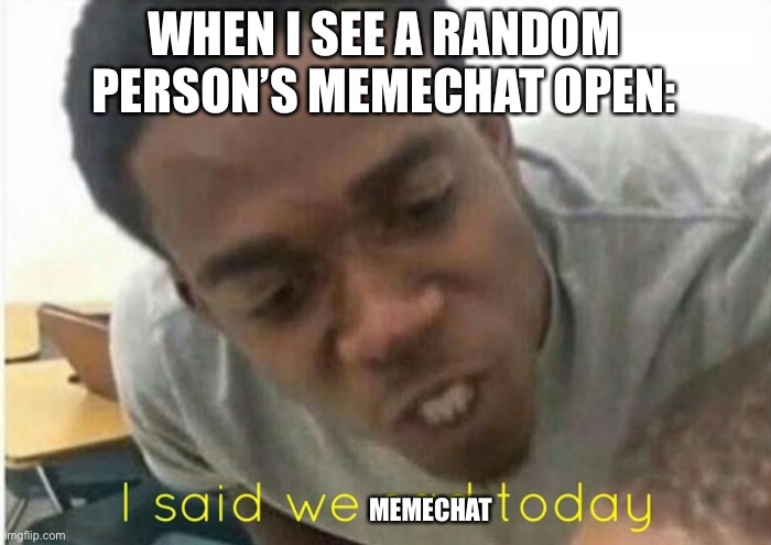 i said we ____ today | WHEN I SEE A RANDOM PERSON’S MEMECHAT OPEN:; MEMECHAT | image tagged in i said we ____ today | made w/ Imgflip meme maker