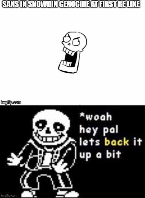 SANS IN SNOWDIN GENOCIDE AT FIRST BE LIKE | image tagged in undertale papyrus,woah hey pal lets back it up a bit | made w/ Imgflip meme maker