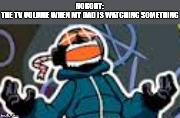 Do all dads do this, or just my dad? | NOBODY:
THE TV VOLUME WHEN MY DAD IS WATCHING SOMETHING | image tagged in ballistic whitty | made w/ Imgflip meme maker