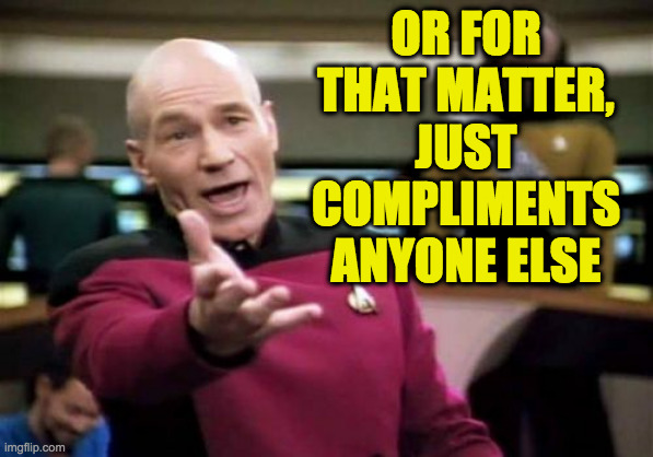 Picard Wtf Meme | OR FOR THAT MATTER, JUST COMPLIMENTS ANYONE ELSE | image tagged in memes,picard wtf | made w/ Imgflip meme maker