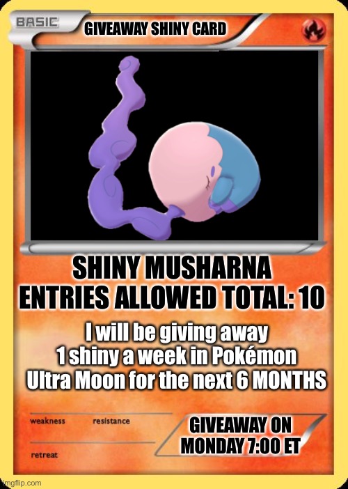 Blank Pokemon Card | GIVEAWAY SHINY CARD; SHINY MUSHARNA


ENTRIES ALLOWED TOTAL: 10; I will be giving away 1 shiny a week in Pokémon Ultra Moon for the next 6 MONTHS; GIVEAWAY ON MONDAY 7:00 ET | image tagged in blank pokemon card | made w/ Imgflip meme maker