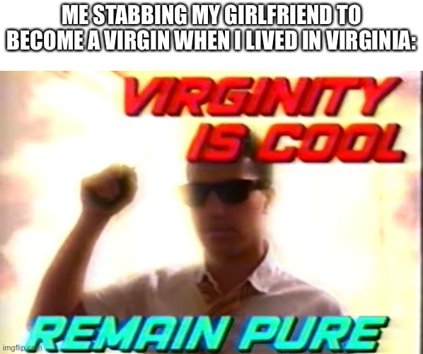 Virginity is cool | ME STABBING MY GIRLFRIEND TO BECOME A VIRGIN WHEN I LIVED IN VIRGINIA: | image tagged in virginity is cool | made w/ Imgflip meme maker