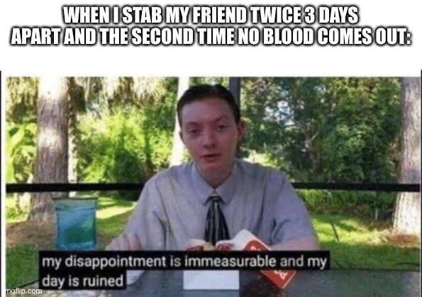 My dissapointment is immeasurable and my day is ruined | WHEN I STAB MY FRIEND TWICE 3 DAYS APART AND THE SECOND TIME NO BLOOD COMES OUT: | image tagged in my dissapointment is immeasurable and my day is ruined | made w/ Imgflip meme maker