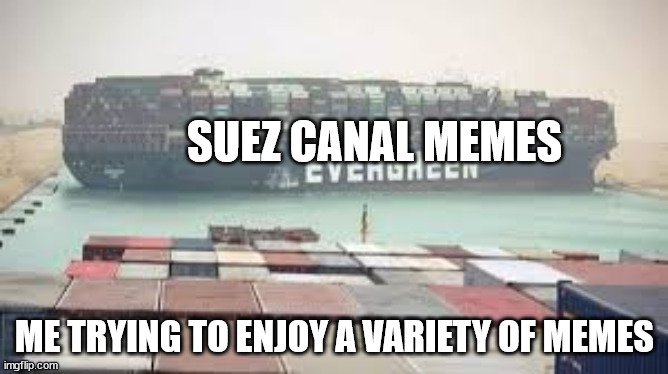 It's a template, feel free to use :) | SUEZ CANAL MEMES; ME TRYING TO ENJOY A VARIETY OF MEMES | image tagged in suez canal blocked,memes,funny,suez,blocked,funny memes | made w/ Imgflip meme maker