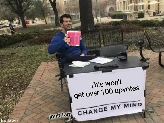 Change My Mind | This won't get over 100 upvotes; Innit fam | image tagged in memes,change my mind | made w/ Imgflip meme maker