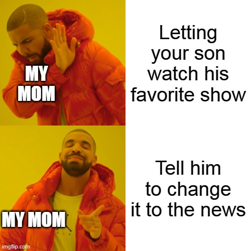 Man that always happened | Letting your son watch his favorite show; MY MOM; Tell him to change it to the news; MY MOM | image tagged in memes,drake hotline bling | made w/ Imgflip meme maker