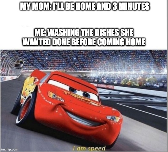 Cleaning the house be like... | MY MOM: I'LL BE HOME AND 3 MINUTES; ME: WASHING THE DISHES SHE WANTED DONE BEFORE COMING HOME | image tagged in i am speed | made w/ Imgflip meme maker