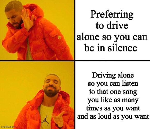 ｌｏｕｄ　ｍｕｓｉｃ | Preferring to drive alone so you can be in silence; Driving alone so you can listen to that one song you like as many times as you want and as loud as you want | image tagged in drake meme | made w/ Imgflip meme maker