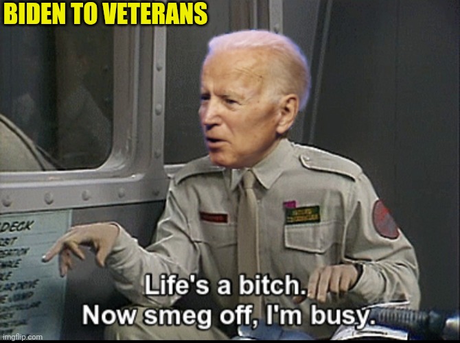 "president" biden on the Veterans Treatment | BIDEN TO VETERANS | image tagged in joe biden,traitor,election fraud,red dwarf,veterans | made w/ Imgflip meme maker