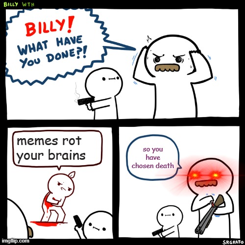 Billy, What Have You Done | memes rot your brains; so you have chosen death | image tagged in billy what have you done,memes | made w/ Imgflip meme maker